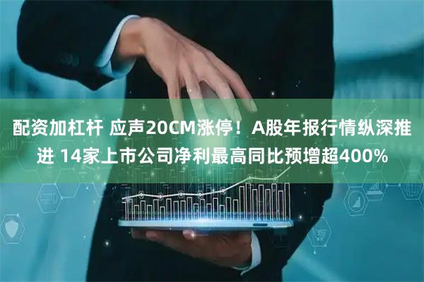 配资加杠杆 应声20CM涨停！A股年报行情纵深推进 14家上市公司净利最高同比预增超400%