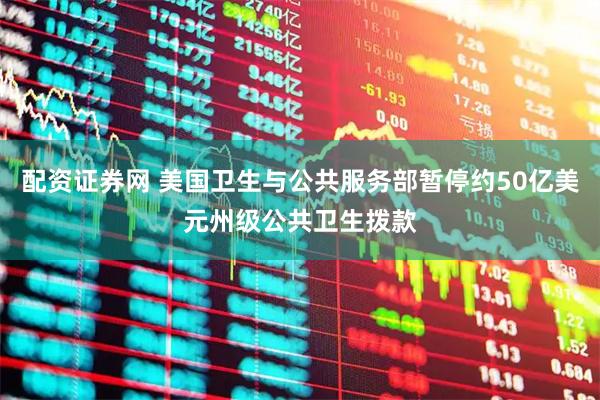 配资证券网 美国卫生与公共服务部暂停约50亿美元州级公共卫生拨款