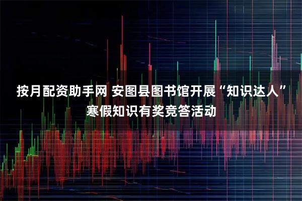 按月配资助手网 安图县图书馆开展“知识达人”寒假知识有奖竞答活动