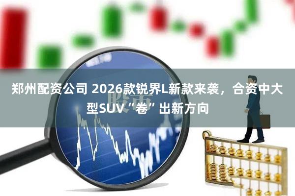 郑州配资公司 2026款锐界L新款来袭，合资中大型SUV“卷”出新方向