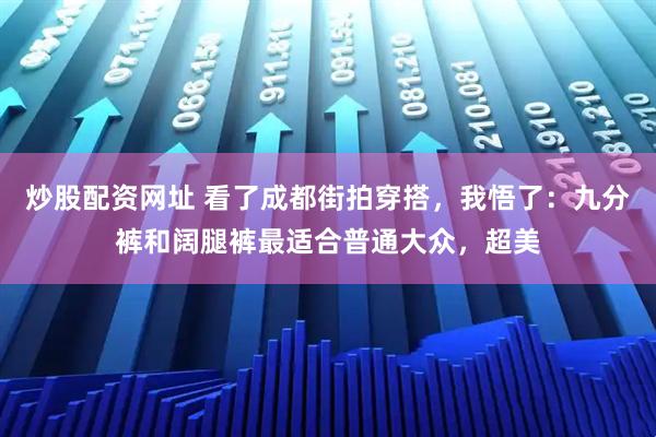 炒股配资网址 看了成都街拍穿搭，我悟了：九分裤和阔腿裤最适合普通大众，超美