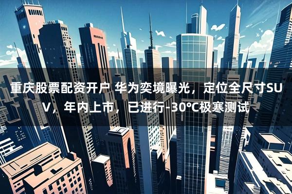 重庆股票配资开户 华为奕境曝光，定位全尺寸SUV，年内上市，已进行-30℃极寒测试
