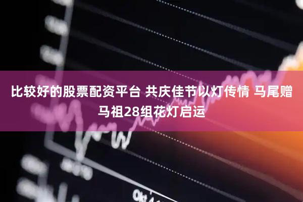 比较好的股票配资平台 共庆佳节以灯传情 马尾赠马祖28组花灯启运