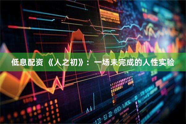 低息配资 《人之初》：一场未完成的人性实验
