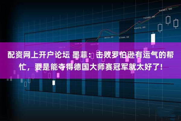 配资网上开户论坛 墨菲：击败罗伯逊有运气的帮忙，要是能夺得德国大师赛冠军就太好了!