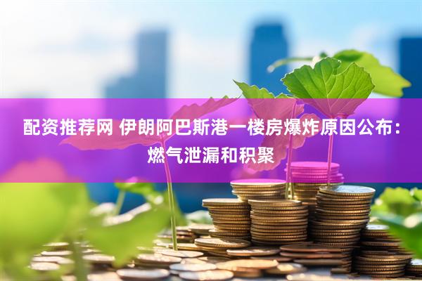 配资推荐网 伊朗阿巴斯港一楼房爆炸原因公布：燃气泄漏和积聚