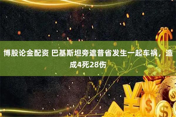 博股论金配资 巴基斯坦旁遮普省发生一起车祸，造成4死28伤