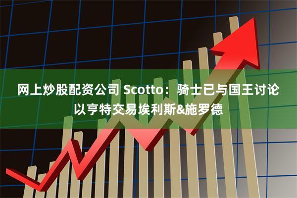 网上炒股配资公司 Scotto：骑士已与国王讨论以亨特交易埃利斯&施罗德