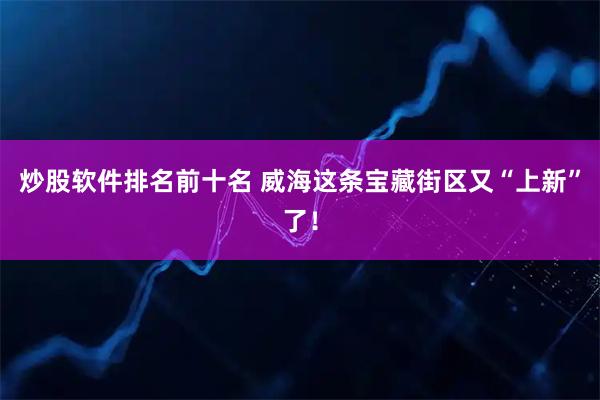 炒股软件排名前十名 威海这条宝藏街区又“上新”了！