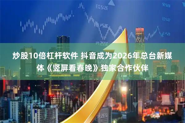 炒股10倍杠杆软件 抖音成为2026年总台新媒体《竖屏看春晚》独家合作伙伴