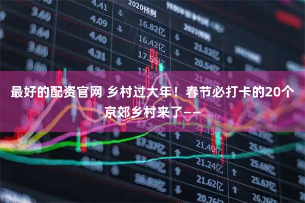 最好的配资官网 乡村过大年！春节必打卡的20个京郊乡村来了——