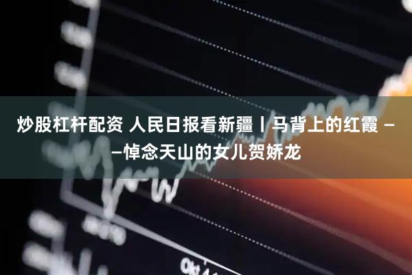 炒股杠杆配资 人民日报看新疆丨马背上的红霞 ——悼念天山的女儿贺娇龙