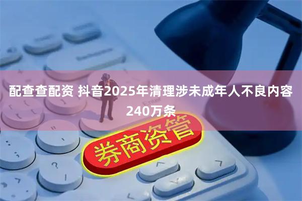 配查查配资 抖音2025年清理涉未成年人不良内容240万条