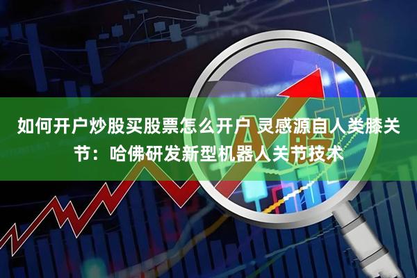 如何开户炒股买股票怎么开户 灵感源自人类膝关节：哈佛研发新型机器人关节技术