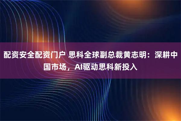 配资安全配资门户 思科全球副总裁黄志明：深耕中国市场，AI驱动思科新投入