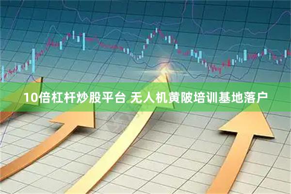 10倍杠杆炒股平台 无人机黄陂培训基地落户