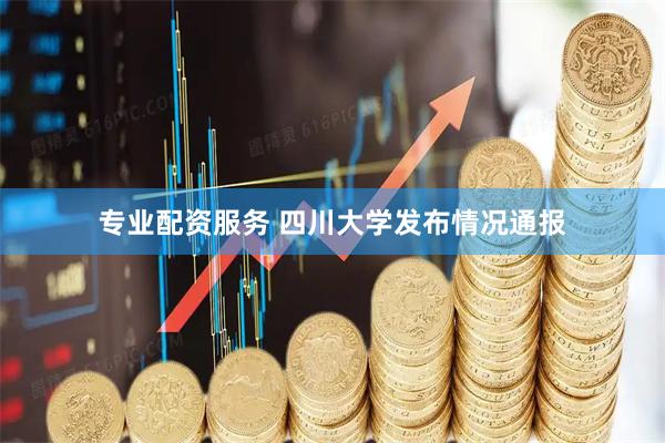 专业配资服务 四川大学发布情况通报
