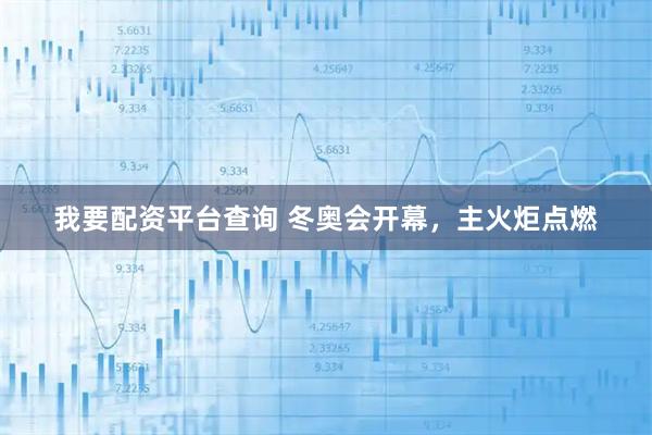 我要配资平台查询 冬奥会开幕，主火炬点燃