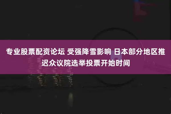 专业股票配资论坛 受强降雪影响 日本部分地区推迟众议院选举投票开始时间