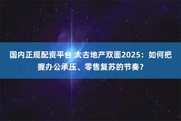 国内正规配资平台 太古地产双面2025：如何把握办公承压、零售复苏的节奏？