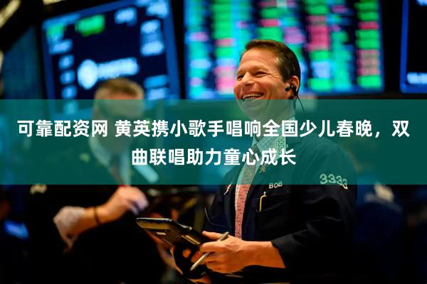 可靠配资网 黄英携小歌手唱响全国少儿春晚，双曲联唱助力童心成长