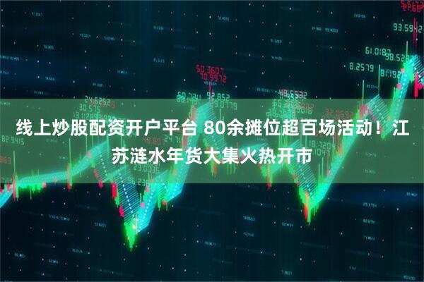线上炒股配资开户平台 80余摊位超百场活动！江苏涟水年货大集火热开市