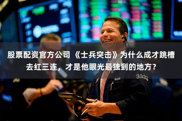 股票配资官方公司 《士兵突击》为什么成才跳槽去红三连，才是他眼光最独到的地方？