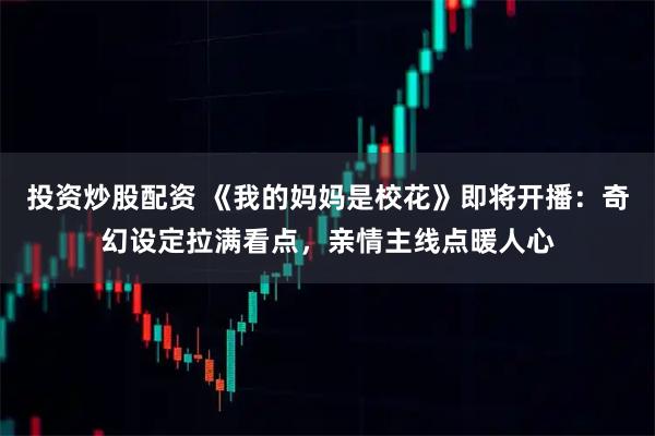 投资炒股配资 《我的妈妈是校花》即将开播：奇幻设定拉满看点，亲情主线点暖人心
