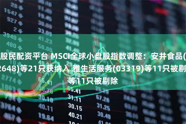 股民配资平台 MSCI全球小盘股指数调整：安井食品(02648)等21只获纳入 雅生活服务(03319)等11只被剔除