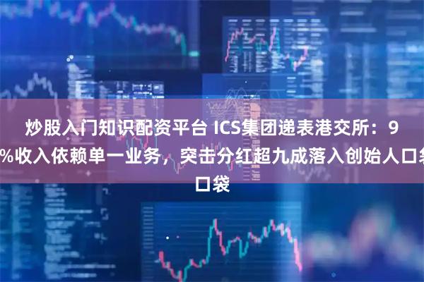 炒股入门知识配资平台 ICS集团递表港交所：94%收入依赖单一业务，突击分红超九成落入创始人口袋