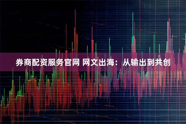 券商配资服务官网 网文出海：从输出到共创