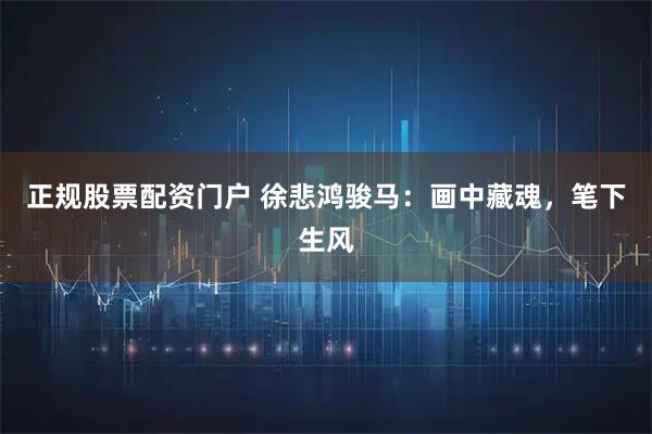 正规股票配资门户 徐悲鸿骏马：画中藏魂，笔下生风
