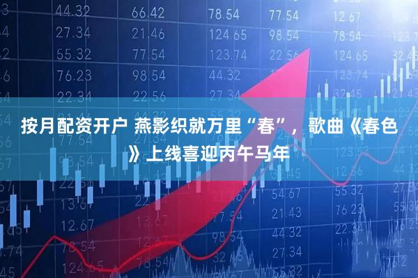 按月配资开户 燕影织就万里“春”，歌曲《春色》上线喜迎丙午马年