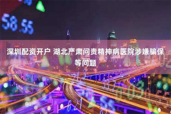 深圳配资开户 湖北严肃问责精神病医院涉嫌骗保等问题