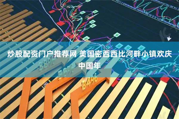 炒股配资门户推荐网 美国密西西比河畔小镇欢庆中国年