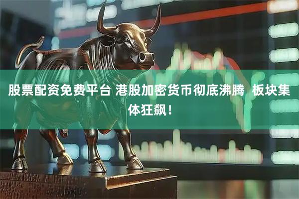 股票配资免费平台 港股加密货币彻底沸腾  板块集体狂飙！