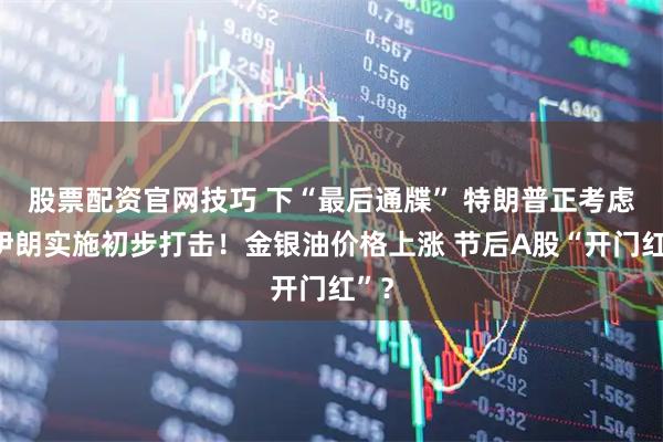 股票配资官网技巧 下“最后通牒” 特朗普正考虑对伊朗实施初步打击！金银油价格上涨 节后A股“开门红”？