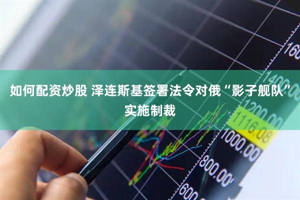 如何配资炒股 泽连斯基签署法令对俄“影子舰队”实施制裁
