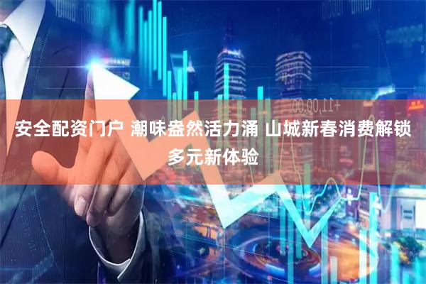 安全配资门户 潮味盎然活力涌 山城新春消费解锁多元新体验