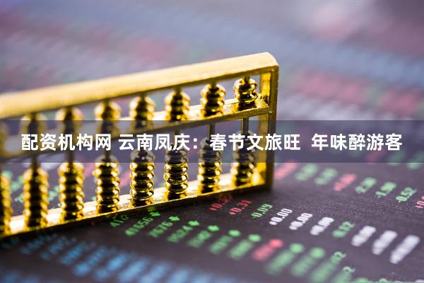 配资机构网 云南凤庆：春节文旅旺  年味醉游客