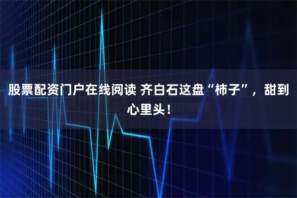 股票配资门户在线阅读 齐白石这盘“柿子”，甜到心里头！