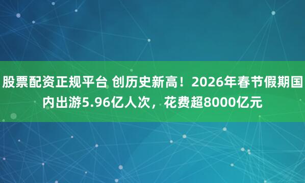 股票配资正规平台 创历史新高！2026年春节假期国内出游5.96亿人次，花费超8000亿元