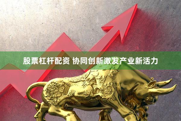 股票杠杆配资 协同创新激发产业新活力