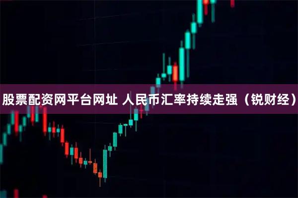 股票配资网平台网址 人民币汇率持续走强（锐财经）