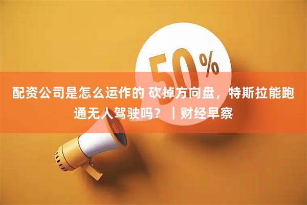 配资公司是怎么运作的 砍掉方向盘，特斯拉能跑通无人驾驶吗？｜财经早察