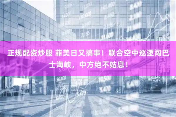 正规配资炒股 菲美日又搞事！联合空中巡逻闯巴士海峡，中方绝不姑息！