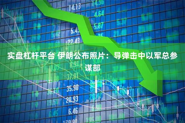 实盘杠杆平台 伊朗公布照片：导弹击中以军总参谋部