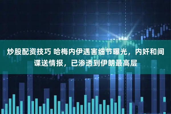 炒股配资技巧 哈梅内伊遇害细节曝光，内奸和间谍送情报，已渗透到伊朗最高层