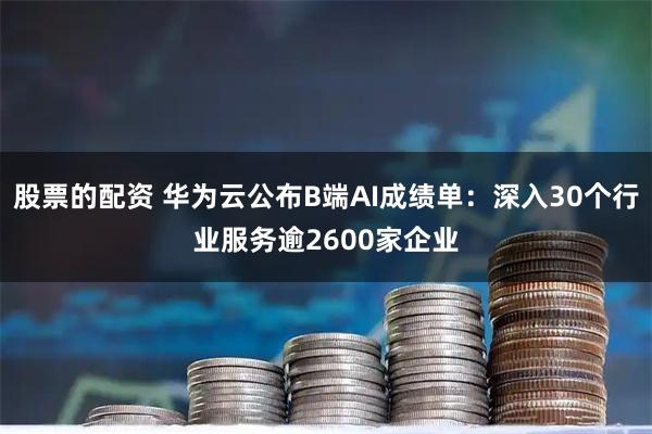 股票的配资 华为云公布B端AI成绩单：深入30个行业服务逾2600家企业