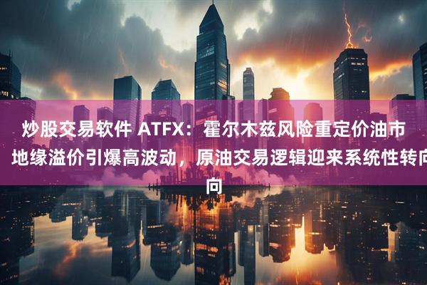 炒股交易软件 ATFX：霍尔木兹风险重定价油市：地缘溢价引爆高波动，原油交易逻辑迎来系统性转向